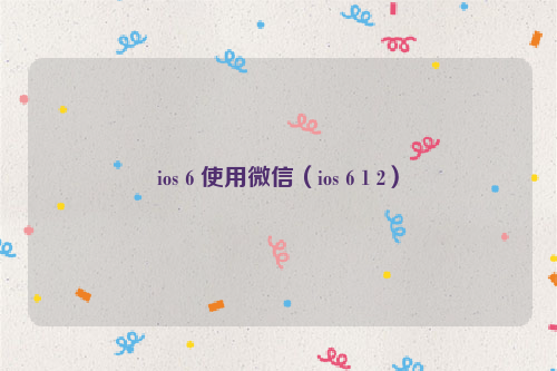 ios 6 使用微信（ios 6 1 2）