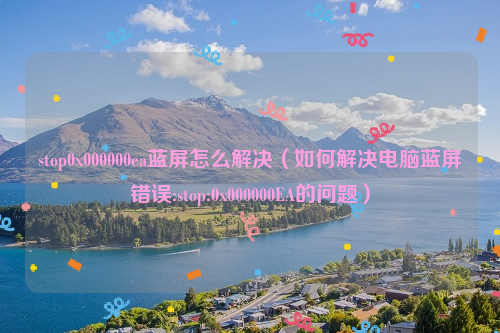 stop0x000000ea蓝屏怎么解决（如何解决电脑蓝屏错误:stop:0x000000EA的问题）