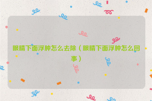 眼睛下面浮肿怎么去除（眼睛下面浮肿怎么回事）