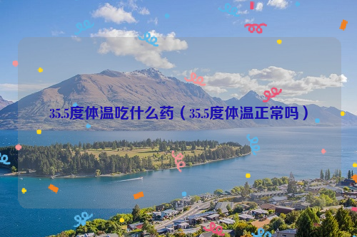 35.5度体温吃什么药（35.5度体温正常吗）