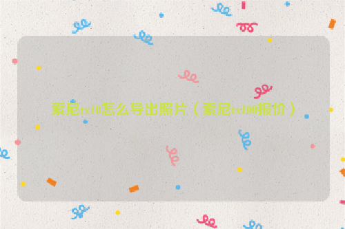 索尼tx10怎么导出照片（索尼tx100报价）