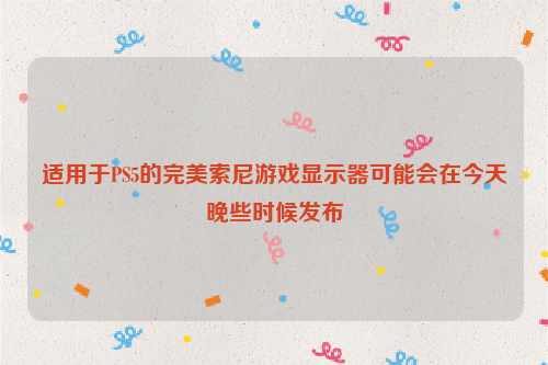适用于PS5的完美索尼游戏显示器可能会在今天晚些时候发布