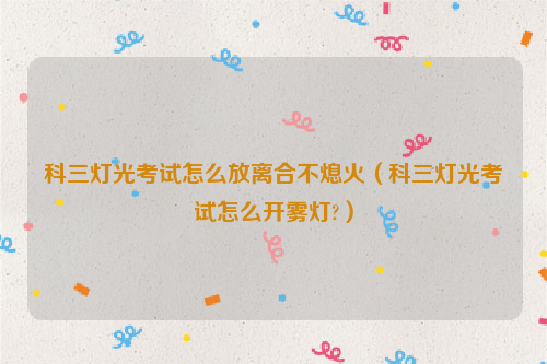科三灯光考试怎么放离合不熄火（科三灯光考试怎么开雾灯?）