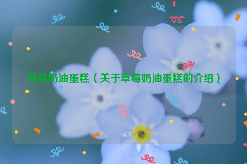 草莓奶油蛋糕（关于草莓奶油蛋糕的介绍）