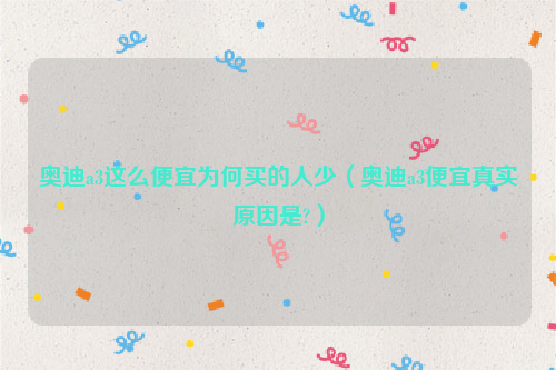 奥迪a3这么便宜为何买的人少（奥迪a3便宜真实原因是?）