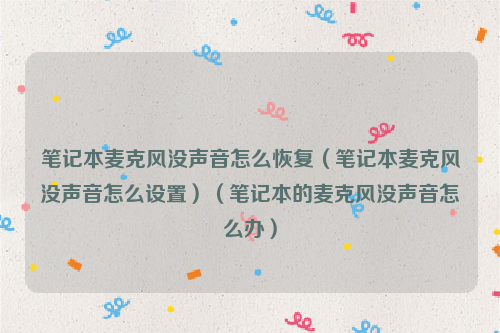 笔记本麦克风没声音怎么恢复（笔记本麦克风没声音怎么设置）（笔记本的麦克风没声音怎么办）