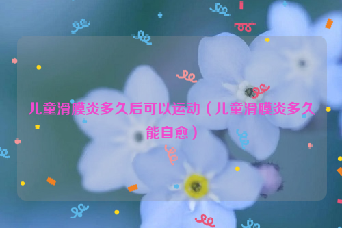 儿童滑膜炎多久后可以运动（儿童滑膜炎多久能自愈）