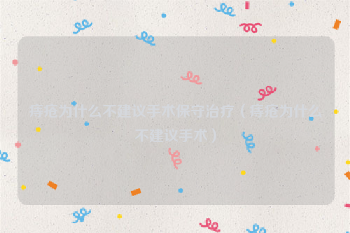痔疮为什么不建议手术保守治疗（痔疮为什么不建议手术）