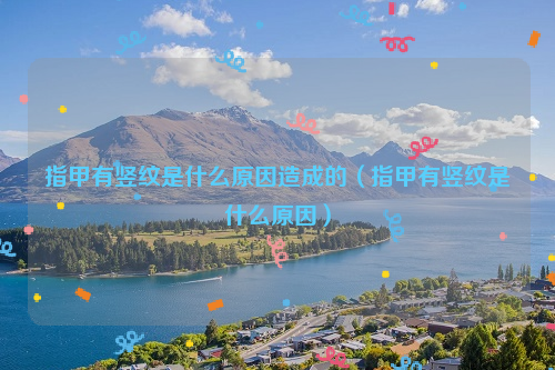 指甲有竖纹是什么原因造成的（指甲有竖纹是什么原因）