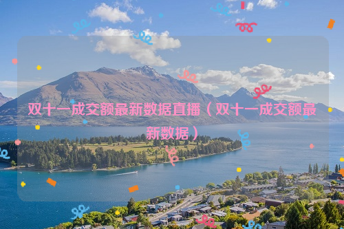 双十一成交额最新数据直播（双十一成交额最新数据）