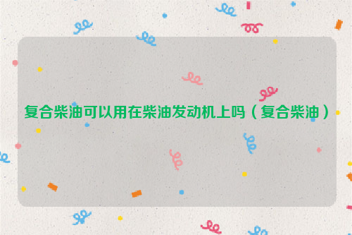 复合柴油可以用在柴油发动机上吗（复合柴油）
