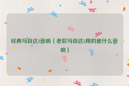 经典马自达3音响（老款马自达3用的是什么音响）