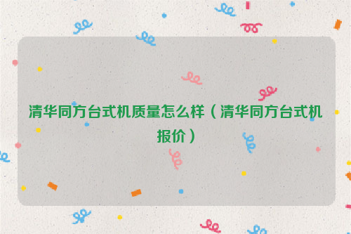 清华同方台式机质量怎么样（清华同方台式机报价）