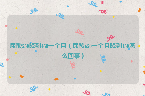尿酸550降到450一个月（尿酸650一个月降到150怎么回事）