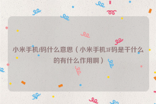小米手机f码什么意思（小米手机3F码是干什么的有什么作用啊）