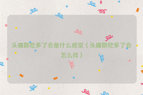 头痛散吃多了会是什么感觉（头痛散吃多了会怎么样）