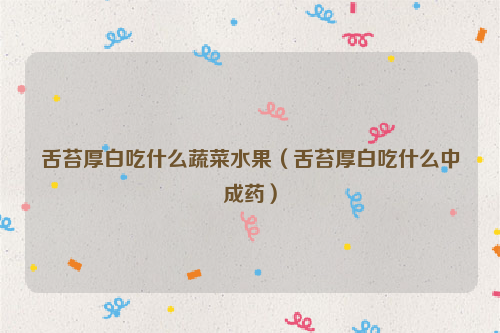 舌苔厚白吃什么蔬菜水果（舌苔厚白吃什么中成药）