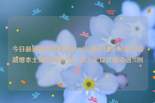 今日最新疫情实时消息 9月3日0时至24时山东省新增本土确诊病例1例、本土无症状感染者78例