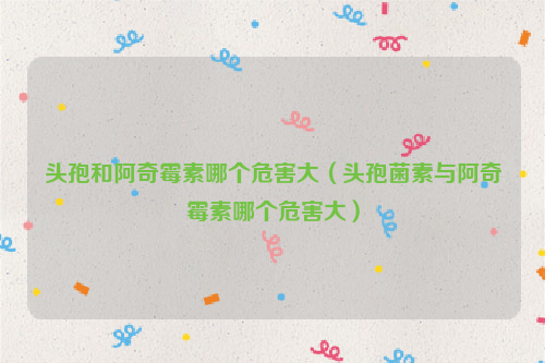 头孢和阿奇霉素哪个危害大（头孢菌素与阿奇霉素哪个危害大）