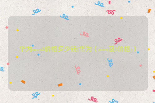 华为nova3价格多少钱(华为（nova及3价格)）
