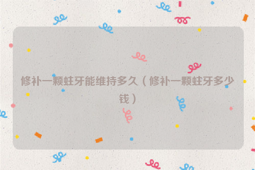 修补一颗蛀牙能维持多久（修补一颗蛀牙多少钱）
