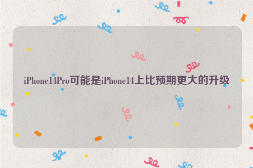 iPhone14Pro可能是iPhone14上比预期更大的升级