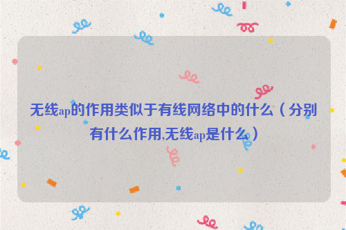 无线ap的作用类似于有线网络中的什么（分别有什么作用,无线ap是什么）