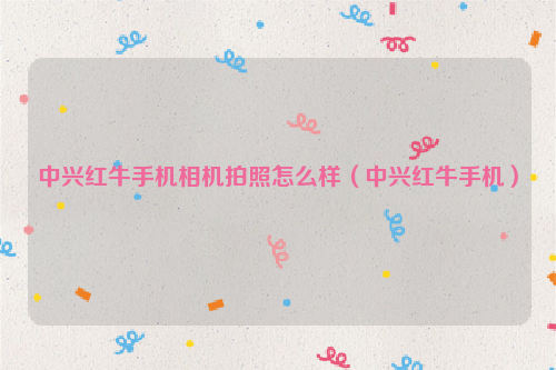中兴红牛手机相机拍照怎么样（中兴红牛手机）