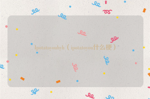 Ipotatoyouhyh（ipotatoyou什么梗）
