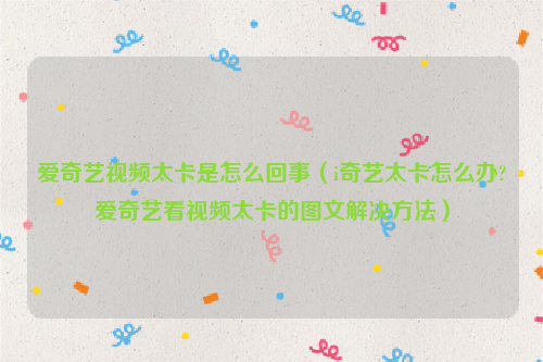 爱奇艺视频太卡是怎么回事（i奇艺太卡怎么办?爱奇艺看视频太卡的图文解决方法）