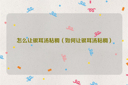 怎么让银耳汤粘稠（如何让银耳汤粘稠）