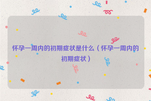 怀孕一周内的初期症状是什么（怀孕一周内的初期症状）