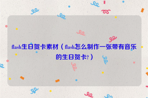 flash生日贺卡素材（flash怎么制作一张带有音乐的生日贺卡?）