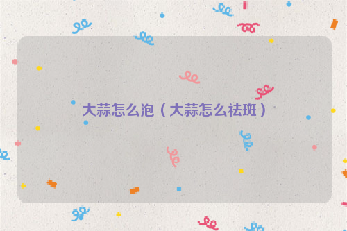 大蒜怎么泡（大蒜怎么祛斑）