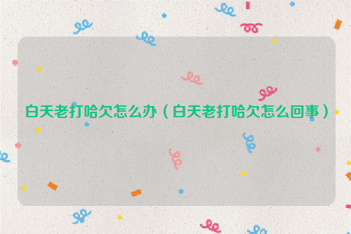 白天老打哈欠怎么办（白天老打哈欠怎么回事）