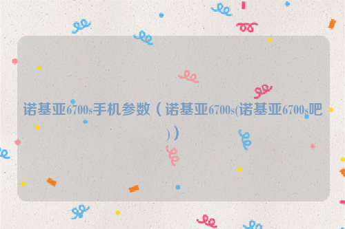 诺基亚6700s手机参数（诺基亚6700s(诺基亚6700s吧)）