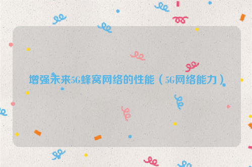 增强未来5G蜂窝网络的性能（5G网络能力）