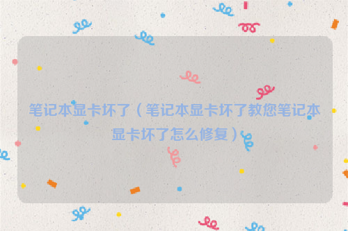 笔记本显卡坏了（笔记本显卡坏了教您笔记本显卡坏了怎么修复）