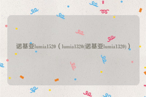 诺基亚lumia1520（lumia1320(诺基亚lumia1320)）