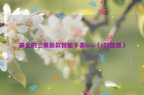 最全的三星新款智能手表Gear（S的信息）