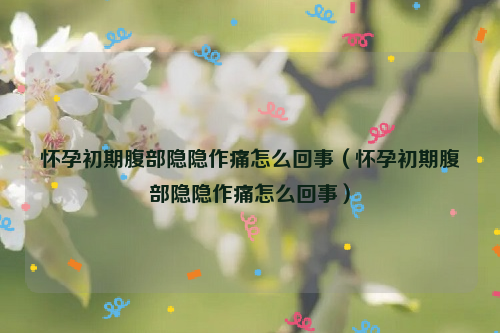 怀孕初期腹部隐隐作痛怎么回事（怀孕初期腹部隐隐作痛怎么回事）