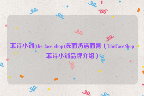 菲诗小铺(the face shop)洗面奶洁面膏（TheFaceShop菲诗小铺品牌介绍）