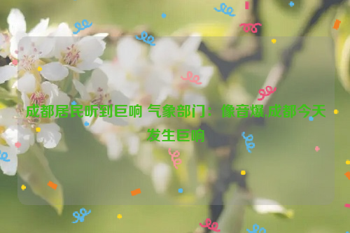 成都居民听到巨响 气象部门：像音爆,成都今天发生巨响