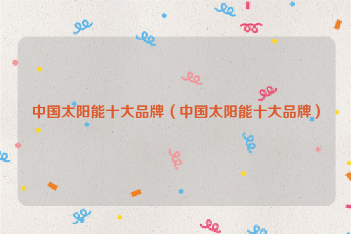 中国太阳能十大品牌（中国太阳能十大品牌）