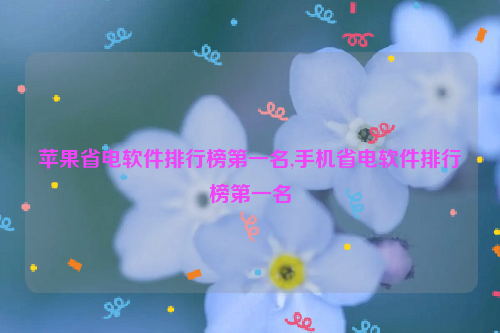 苹果省电软件排行榜第一名,手机省电软件排行榜第一名