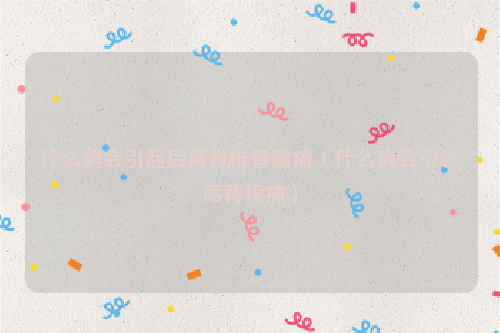 什么病会引起后背脊椎骨酸痛（什么病会引起后背疼痛）