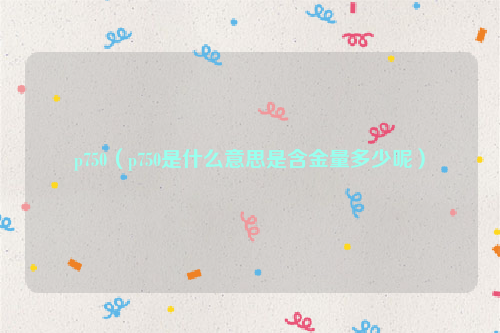 p750（p750是什么意思是含金量多少呢）