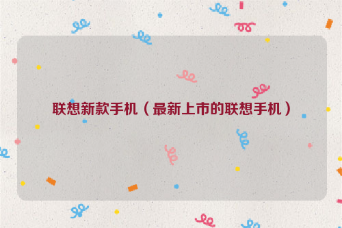 联想新款手机（最新上市的联想手机）
