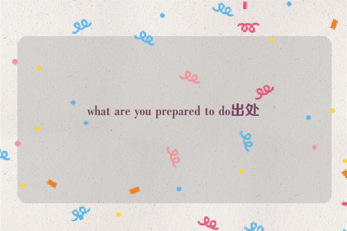 what are you prepared to do出处