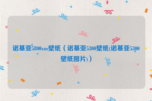 诺基亚5800xm壁纸（诺基亚5300壁纸(诺基亚5300壁纸图片)）